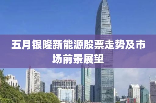 五月銀隆新能源股票走勢及市場前景展望