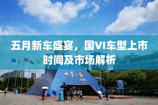 五月新車盛宴，國(guó)VI車型上市時(shí)間及市場(chǎng)解析