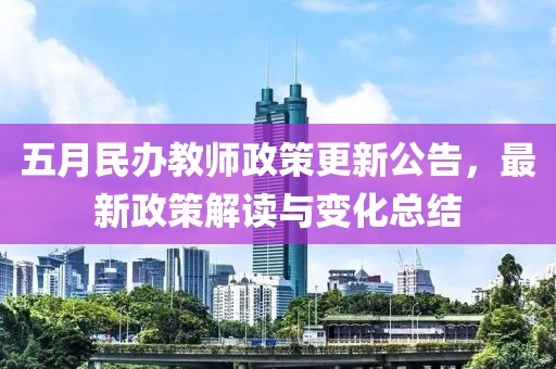五月民辦教師政策更新公告，最新政策解讀與變化總結(jié)