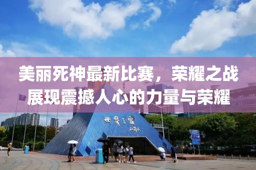 美麗死神最新比賽，榮耀之戰(zhàn)展現(xiàn)震撼人心的力量與榮耀