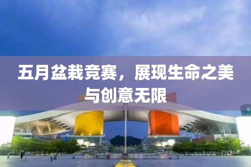 五月盆栽競(jìng)賽，展現(xiàn)生命之美與創(chuàng)意無限