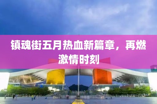 鎮(zhèn)魂街五月熱血新篇章，再燃激情時(shí)刻