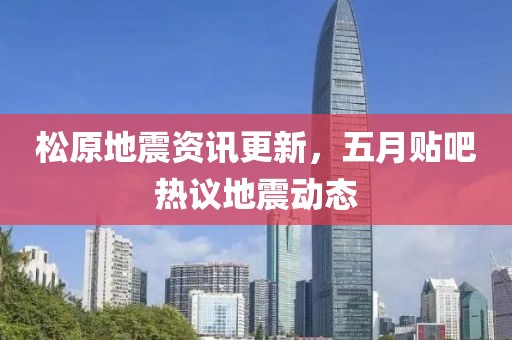 松原地震資訊更新，五月貼吧熱議地震動態(tài)