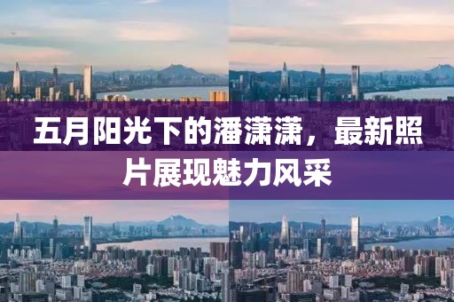 五月陽光下的潘瀟瀟，最新照片展現(xiàn)魅力風(fēng)采