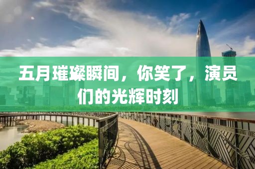 五月璀璨瞬間，你笑了，演員們的光輝時刻
