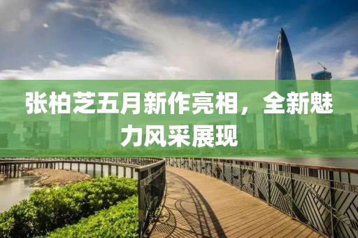 張柏芝五月新作亮相，全新魅力風(fēng)采展現(xiàn)