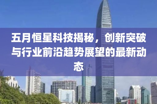 五月恒星科技揭秘，創(chuàng)新突破與行業(yè)前沿趨勢展望的最新動態(tài)