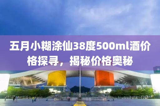 五月小糊涂仙38度500ml酒價(jià)格探尋，揭秘價(jià)格奧秘