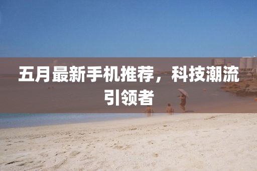 五月最新手機(jī)推薦，科技潮流引領(lǐng)者