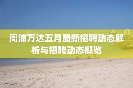 周浦萬達(dá)五月最新招聘動態(tài)解析與招聘動態(tài)概覽