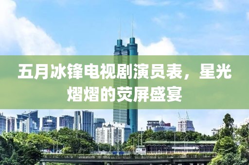 五月冰鋒電視劇演員表，星光熠熠的熒屏盛宴
