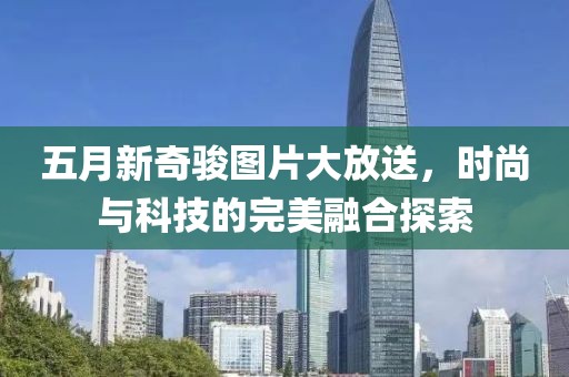 五月新奇駿圖片大放送，時尚與科技的完美融合探索