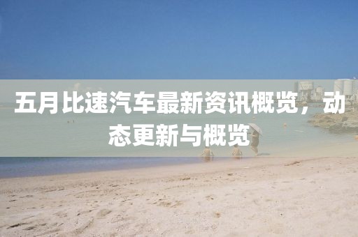 五月比速汽車最新資訊概覽，動態(tài)更新與概覽