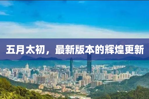 五月太初，最新版本的輝煌更新