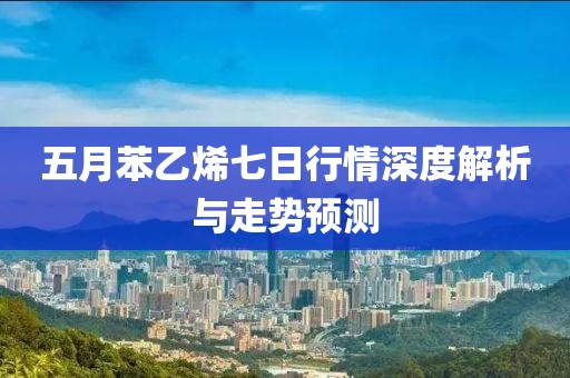 五月苯乙烯七日行情深度解析與走勢預(yù)測