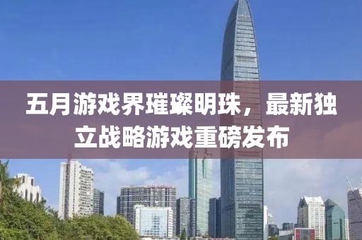 五月游戲界璀璨明珠，最新獨(dú)立戰(zhàn)略游戲重磅發(fā)布
