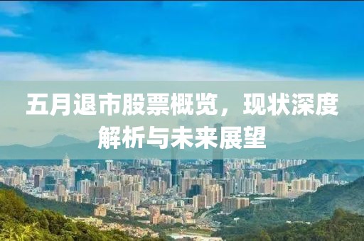 五月退市股票概覽，現(xiàn)狀深度解析與未來展望
