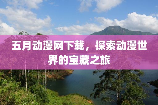 五月動漫網(wǎng)下載，探索動漫世界的寶藏之旅
