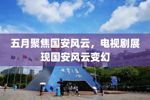 五月聚焦國安風(fēng)云，電視劇展現(xiàn)國安風(fēng)云變幻