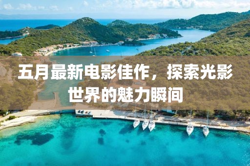 五月最新電影佳作，探索光影世界的魅力瞬間