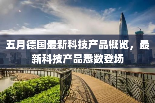 五月德國(guó)最新科技產(chǎn)品概覽，最新科技產(chǎn)品悉數(shù)登場(chǎng)