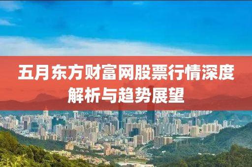 五月東方財(cái)富網(wǎng)股票行情深度解析與趨勢展望