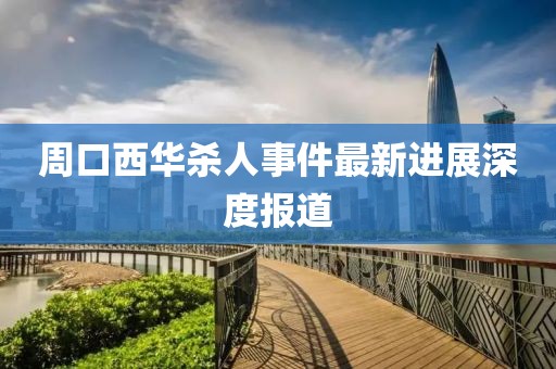 周口西華殺人事件最新進展深度報道