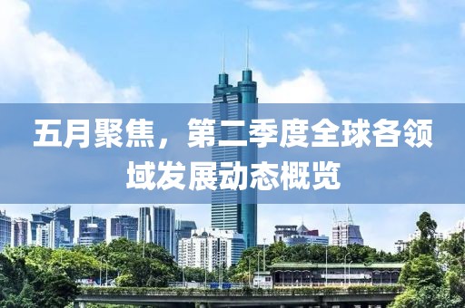 五月聚焦，第二季度全球各領域發(fā)展動態(tài)概覽