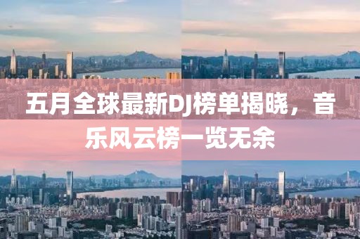 五月全球最新DJ榜單揭曉，音樂(lè)風(fēng)云榜一覽無(wú)余