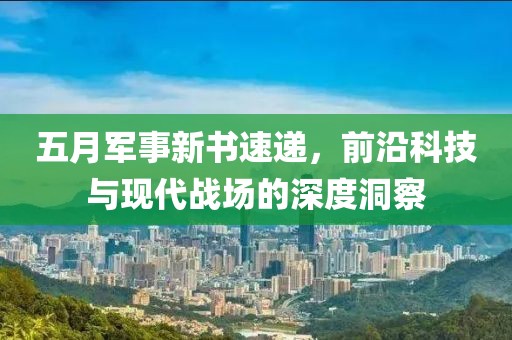 五月軍事新書速遞，前沿科技與現(xiàn)代戰(zhàn)場的深度洞察