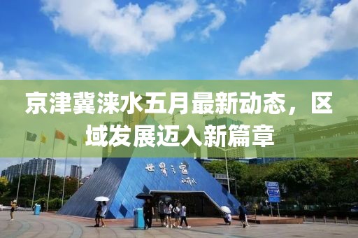 京津冀淶水五月最新動(dòng)態(tài)，區(qū)域發(fā)展邁入新篇章
