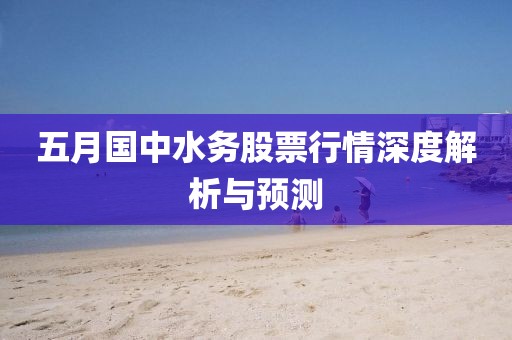五月國中水務(wù)股票行情深度解析與預(yù)測