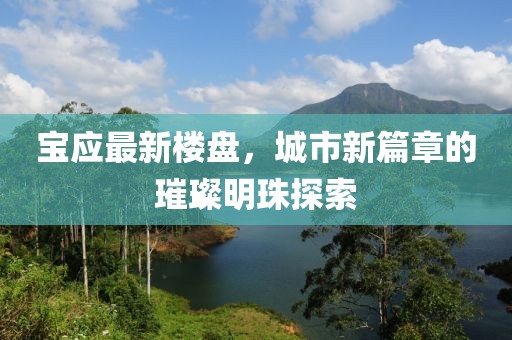 寶應(yīng)最新樓盤，城市新篇章的璀璨明珠探索