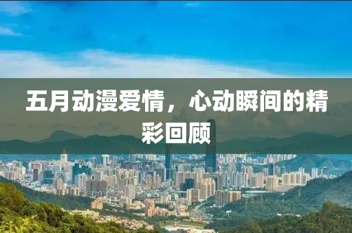 五月動漫愛情，心動瞬間的精彩回顧