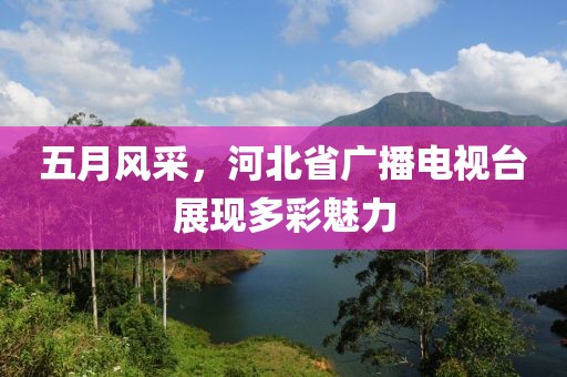 五月風(fēng)采，河北省廣播電視臺(tái)展現(xiàn)多彩魅力