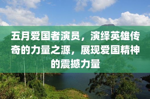 五月愛國(guó)者演員，演繹英雄傳奇的力量之源，展現(xiàn)愛國(guó)精神的震撼力量