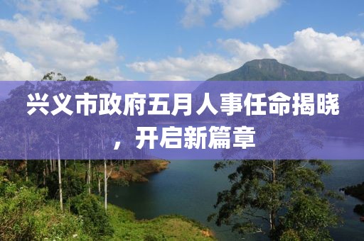 興義市政府五月人事任命揭曉，開啟新篇章