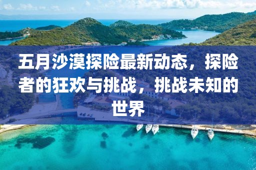 五月沙漠探險(xiǎn)最新動(dòng)態(tài)，探險(xiǎn)者的狂歡與挑戰(zhàn)，挑戰(zhàn)未知的世界