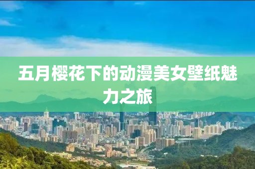 五月櫻花下的動(dòng)漫美女壁紙魅力之旅