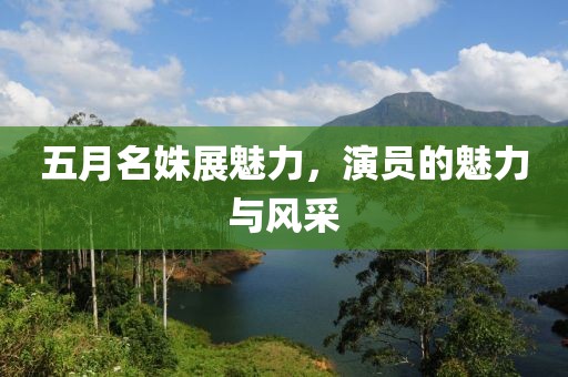 五月名姝展魅力，演員的魅力與風(fēng)采