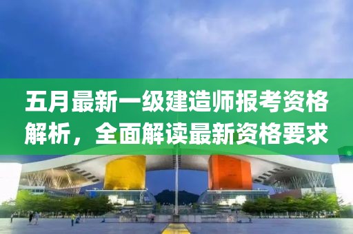 五月最新一級(jí)建造師報(bào)考資格解析，全面解讀最新資格要求