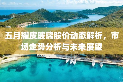 五月耀皮玻璃股價動態(tài)解析，市場走勢分析與未來展望
