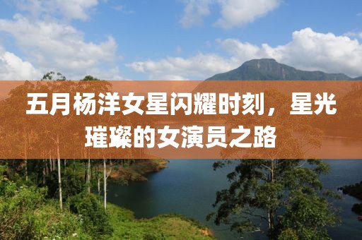 五月楊洋女星閃耀時刻，星光璀璨的女演員之路