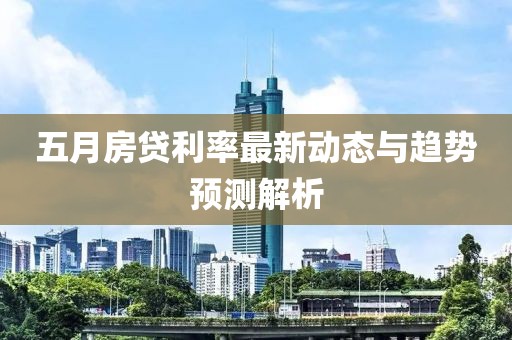 五月房貸利率最新動態(tài)與趨勢預(yù)測解析