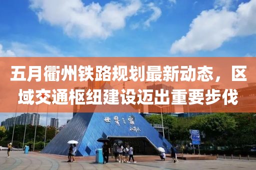 五月衢州鐵路規(guī)劃最新動(dòng)態(tài)，區(qū)域交通樞紐建設(shè)邁出重要步伐