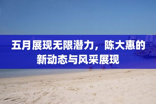五月展現(xiàn)無(wú)限潛力，陳大惠的新動(dòng)態(tài)與風(fēng)采展現(xiàn)
