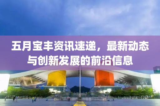 五月寶豐資訊速遞，最新動態(tài)與創(chuàng)新發(fā)展的前沿信息