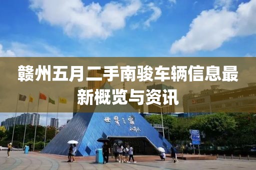 贛州五月二手南駿車輛信息最新概覽與資訊
