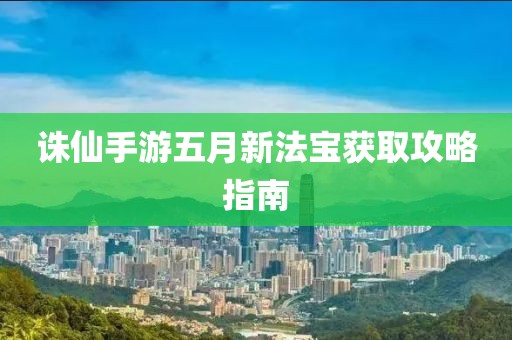 誅仙手游五月新法寶獲取攻略指南
