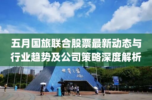五月國(guó)旅聯(lián)合股票最新動(dòng)態(tài)與行業(yè)趨勢(shì)及公司策略深度解析
